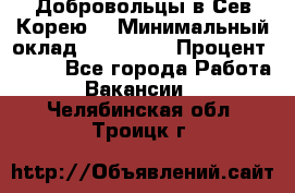 Добровольцы в Сев.Корею. › Минимальный оклад ­ 120 000 › Процент ­ 150 - Все города Работа » Вакансии   . Челябинская обл.,Троицк г.